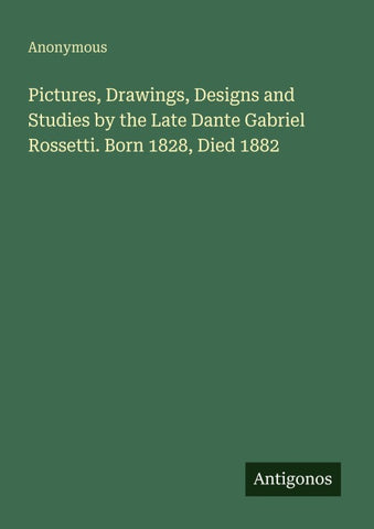 Pictures, Drawings, Designs and Studies by the Late Dante Gabriel Rossetti. Born 1828, Died 1882