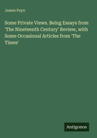 Some Private Views. Being Essays from 'The Nineteenth Century' Review, with Some Occasional Articles from 'The Times'