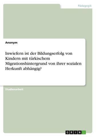 Inwiefern ist der Bildungserfolg von Kindern mit türkischem Migrationshintergrund von ihrer sozialen Herkunft abhängig?