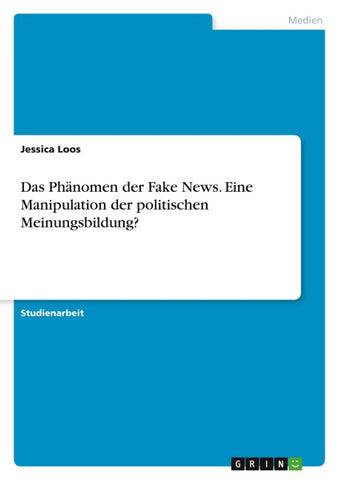 Das Phänomen der Fake News. Eine Manipulation der politischen Meinungsbildung?