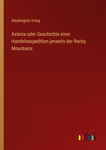 Astoria oder Geschichte einer Handelsexpedition jenseits der Rocky Mountains