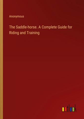 The Saddle-horse. A Complete Guide for Riding and Training