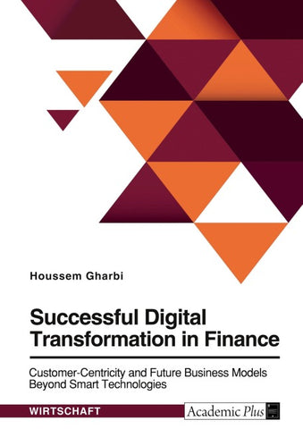 Successful Digital Transformation in Finance. Customer-Centricity and Future Business Models Beyond Smart Technologies