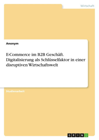 E-Commerce im B2B Geschäft. Digitalisierung als Schlüsselfaktor in einer disruptiven Wirtschaftswelt