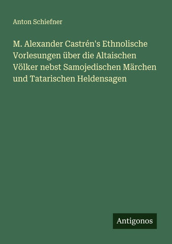 M. Alexander Castrén's Ethnolische Vorlesungen über die Altaischen Völker nebst Samojedischen Märchen und Tatarischen Heldensagen