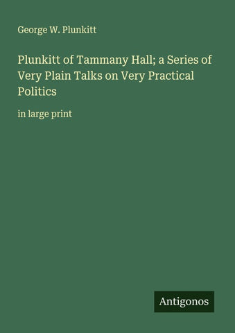 Plunkitt of Tammany Hall; a Series of Very Plain Talks on Very Practical Politics