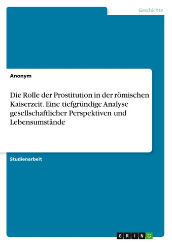Die Rolle der Prostitution in der römischen Kaiserzeit. Eine tiefgründige Analyse gesellschaftlicher Perspektiven und Lebensumstände