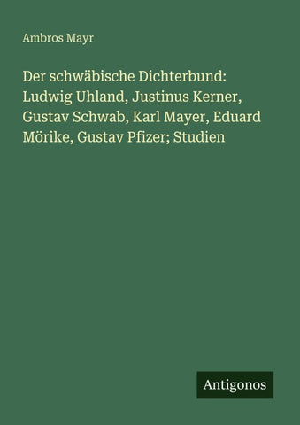 Der schwäbische Dichterbund: Ludwig Uhland, Justinus Kerner, Gustav Schwab, Karl Mayer, Eduard Mörike, Gustav Pfizer; Studien