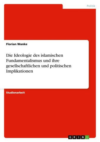 Die Ideologie des islamischen Fundamentalismus und ihre gesellschaftlichen und politischen Implikationen