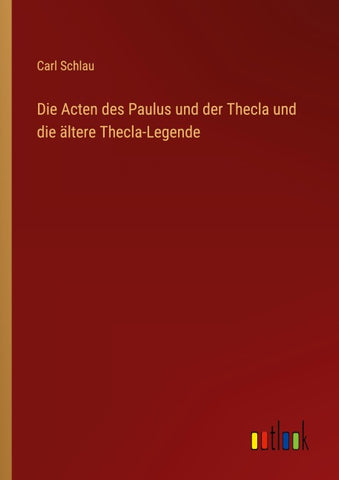 Die Acten des Paulus und der Thecla und die ältere Thecla-Legende