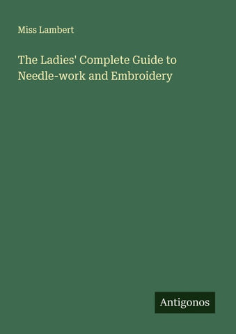 The Ladies' Complete Guide to Needle-work and Embroidery