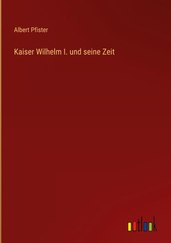 Kaiser Wilhelm I. und seine Zeit