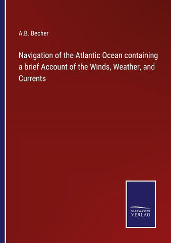 Navigation of the Atlantic Ocean containing a brief Account of the Winds, Weather, and Currents