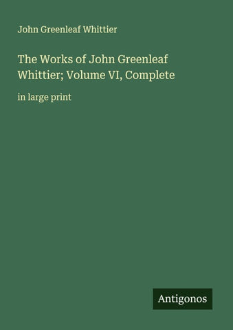 The Works of John Greenleaf Whittier; Volume VI, Complete