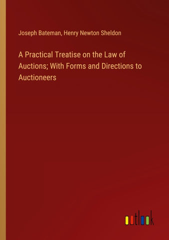 A Practical Treatise on the Law of Auctions; With Forms and Directions to Auctioneers