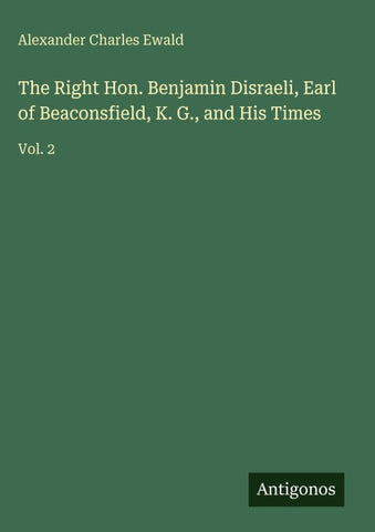 The Right Hon. Benjamin Disraeli, Earl of Beaconsfield, K. G., and His Times