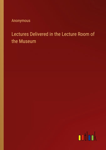 Lectures Delivered in the Lecture Room of the Museum