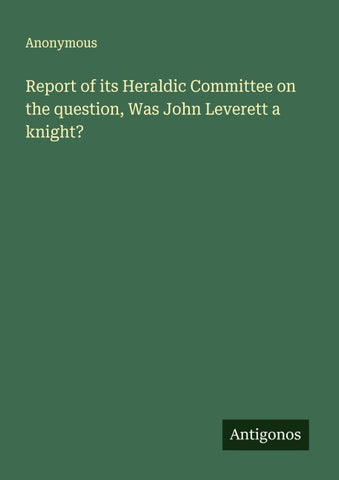 Report of its Heraldic Committee on the question, Was John Leverett a knight?