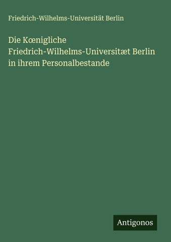 Die K¿nigliche Friedrich-Wilhelms-Universitæt Berlin in ihrem Personalbestande