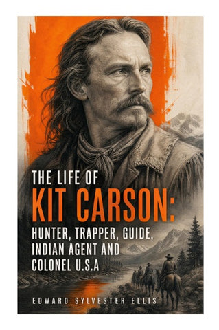 The Life of Kit Carson: Hunter, Trapper, Guide, Indian Agent and Colonel U.S.A