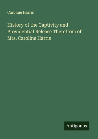 History of the Captivity and Providential Release Therefrom of Mrs. Caroline Harris