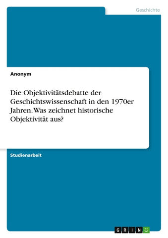 Die Objektivitätsdebatte der Geschichtswissenschaft in den 1970er Jahren. Was zeichnet historische Objektivität aus?