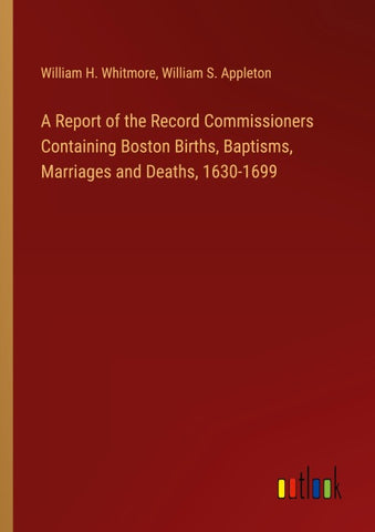 A Report of the Record Commissioners Containing Boston Births, Baptisms, Marriages and Deaths, 1630-1699