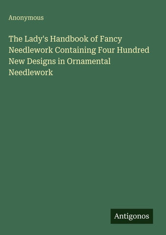 The Lady's Handbook of Fancy Needlework Containing Four Hundred New Designs in Ornamental Needlework