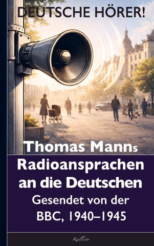 Thomas Mann: Deutsche Hörer! Radiosendungen nach Deutschland - Gesendet von der BBC, 1940 bis 1945