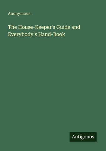 The House-Keeper's Guide and Everybody's Hand-Book