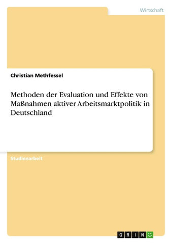 Methoden der Evaluation und Effekte von Maßnahmen aktiver Arbeitsmarktpolitik in Deutschland