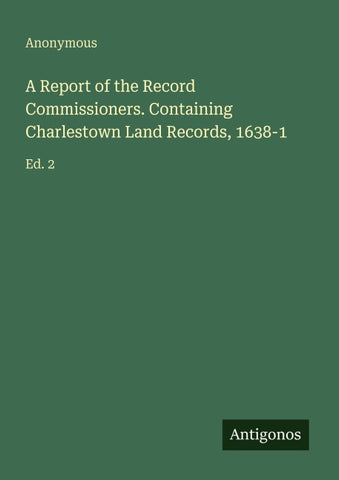 A Report of the Record Commissioners. Containing Charlestown Land Records, 1638-1