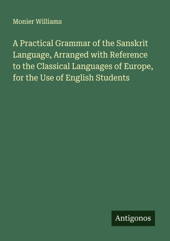 A Practical Grammar of the Sanskrit Language, Arranged with Reference to the Classical Languages of Europe, for the Use of English Students
