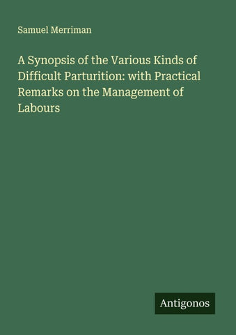 A Synopsis of the Various Kinds of Difficult Parturition: with Practical Remarks on the Management of Labours