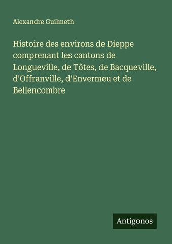 Histoire des environs de Dieppe comprenant les cantons de Longueville, de Tôtes, de Bacqueville, d'Offranville, d'Envermeu et de Bellencombre