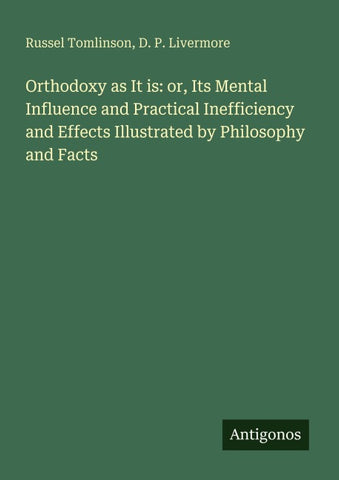 Orthodoxy as It is: or, Its Mental Influence and Practical Inefficiency and Effects Illustrated by Philosophy and Facts