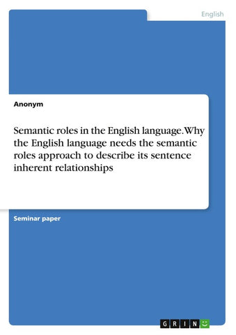 Semantic roles in the English language. Why the English language needs the semantic roles approach to describe its sentence inherent relationships