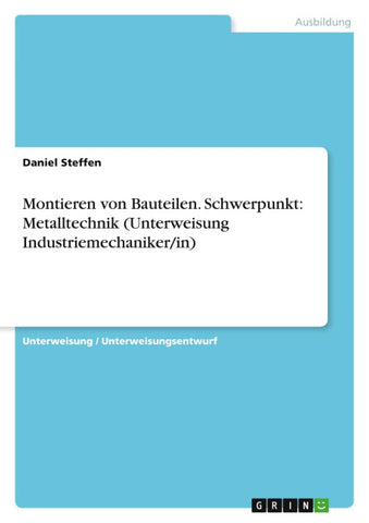 Montieren von Bauteilen. Schwerpunkt: Metalltechnik (Unterweisung Industriemechaniker/in)