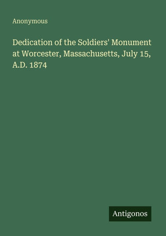 Dedication of the Soldiers' Monument at Worcester, Massachusetts, July 15, A.D. 1874