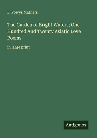 The Garden of Bright Waters; One Hundred And Twenty Asiatic Love Poems