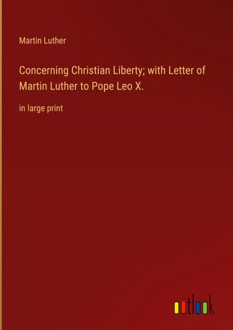 Concerning Christian Liberty; with Letter of Martin Luther to Pope Leo X.