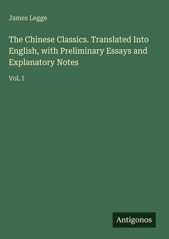 The Chinese Classics. Translated Into English, with Preliminary Essays and Explanatory Notes