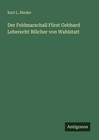 Der Feldmarschall Fürst Gebhard Leberecht Blücher von Wahlstatt