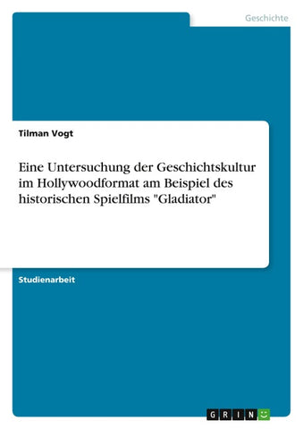 Eine Untersuchung der Geschichtskultur im Hollywoodformat am Beispiel des historischen Spielfilms "Gladiator"