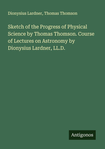 Sketch of the Progress of Physical Science by Thomas Thomson. Course of Lectures on Astronomy by Dionysius Lardner, LL.D.