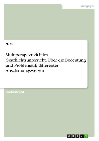 Multiperspektivität im Geschichtsunterricht. Über die Bedeutung und Problematik differenter Anschauungsweisen