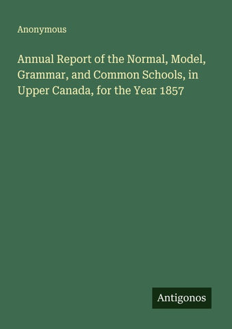 Annual Report of the Normal, Model, Grammar, and Common Schools, in Upper Canada, for the Year 1857