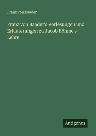 Franz von Baader's Vorlesungen und Erläuterungen zu Jacob Böhme's Lehre