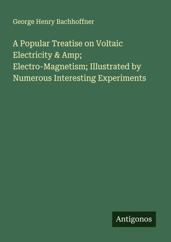 A Popular Treatise on Voltaic Electricity & Amp; Electro-Magnetism; Illustrated by Numerous Interesting Experiments