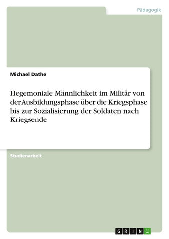 Hegemoniale Männlichkeit im Militär von der Ausbildungsphase über die Kriegsphase bis zur Sozialisierung der Soldaten nach Kriegsende